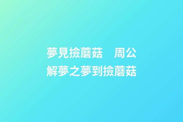 夢見撿蘑菇　周公解夢之夢到撿蘑菇